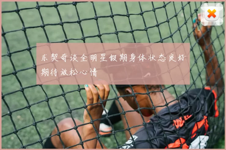 东契奇谈全明星假期身体状态良好期待放松心情