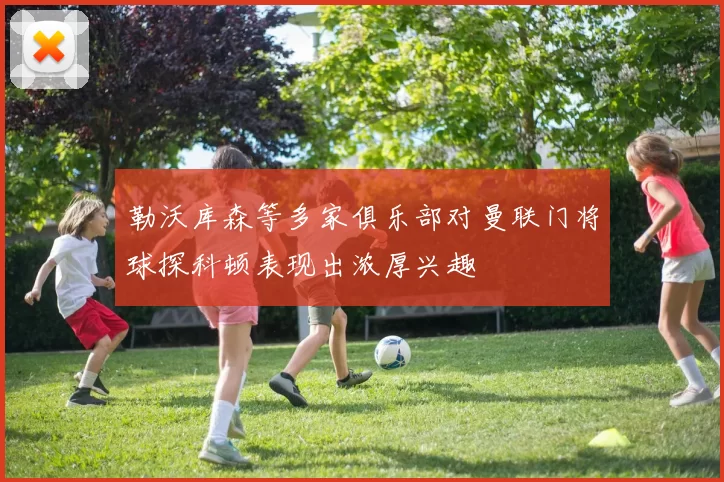勒沃库森等多家俱乐部对曼联门将球探科顿表现出浓厚兴趣
