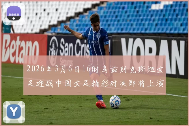 2026年3月6日16时乌兹别克斯坦女足迎战中国女足精彩对决即将上演