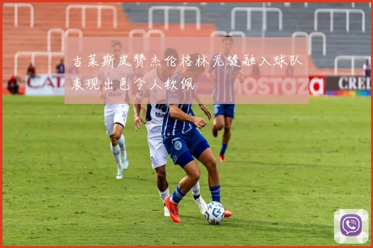 吉莱斯皮赞杰伦格林无缝融入球队表现出色令人钦佩
