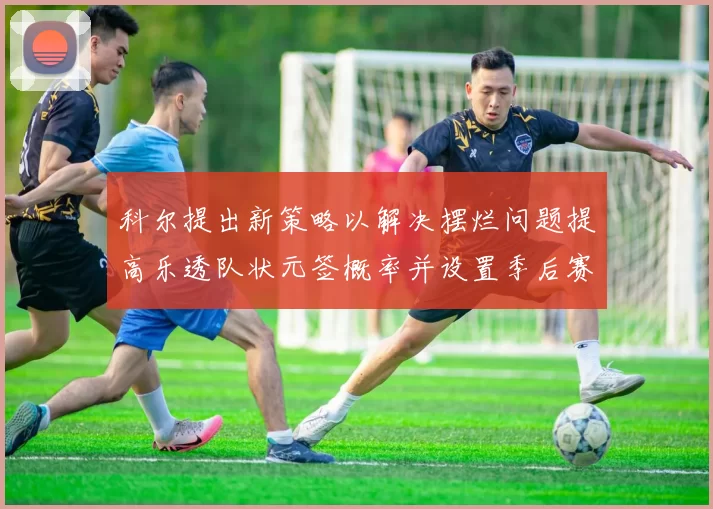 科尔提出新策略以解决摆烂问题提高乐透队状元签概率并设置季后赛奖励
