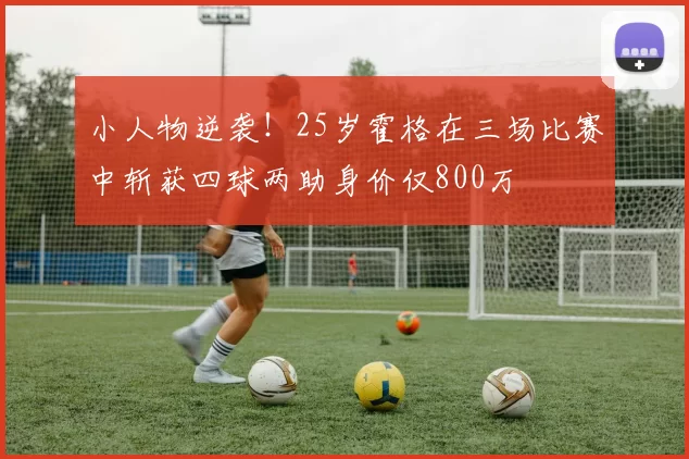 小人物逆袭！25岁霍格在三场比赛中斩获四球两助身价仅800万