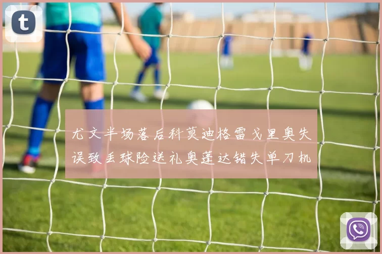 尤文半场落后科莫迪格雷戈里奥失误致丢球险送礼奥蓬达错失单刀机会