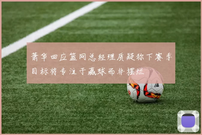 萧华回应篮网总经理质疑称下赛季目标将专注于赢球而非摆烂
