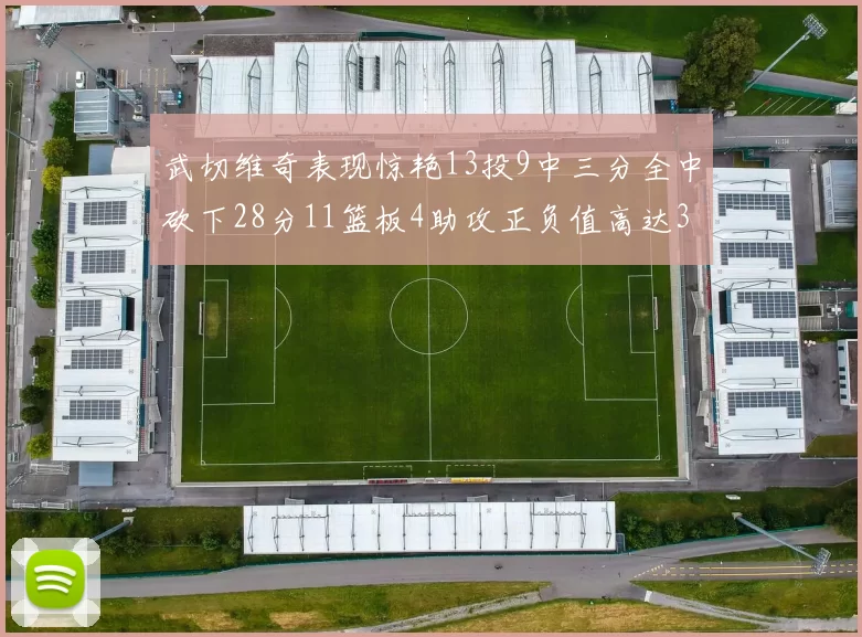 武切维奇表现惊艳13投9中三分全中砍下28分11篮板4助攻正负值高达35