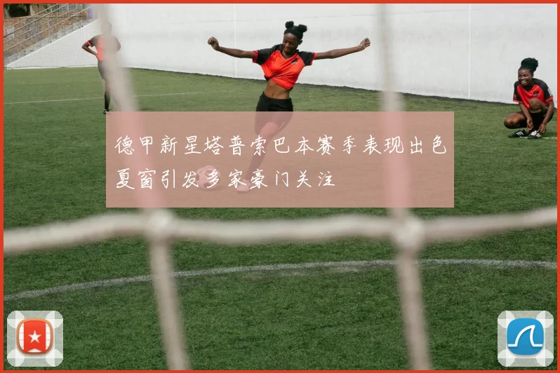 德甲新星塔普索巴本赛季表现出色夏窗引发多家豪门关注