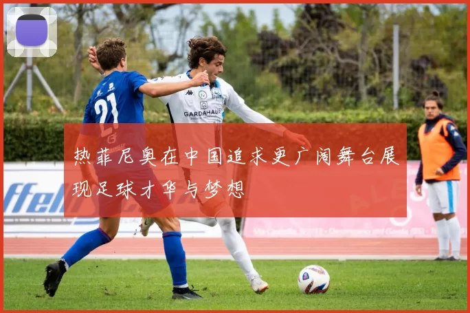 热菲尼奥在中国追求更广阔舞台展现足球才华与梦想