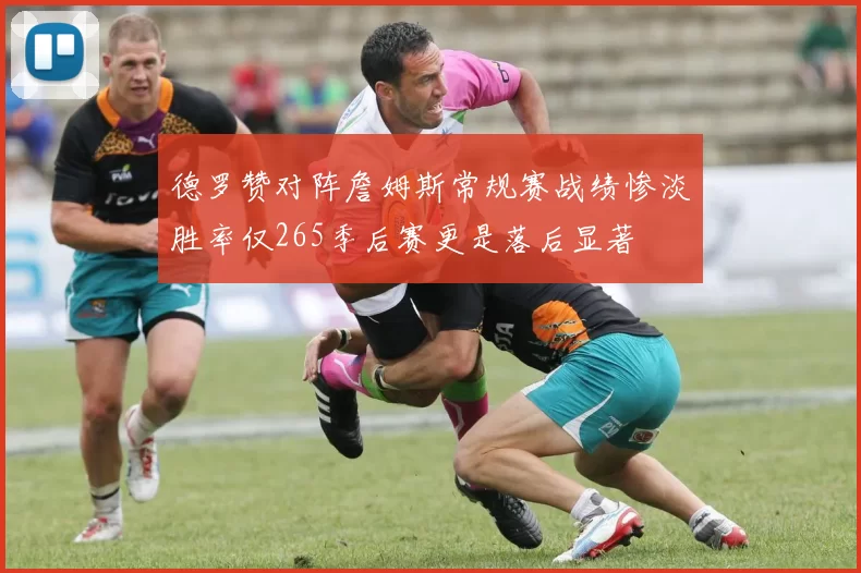 德罗赞对阵詹姆斯常规赛战绩惨淡胜率仅265季后赛更是落后显著